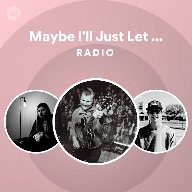 Maybe i ll just let you down radio playlist by spotify spotify