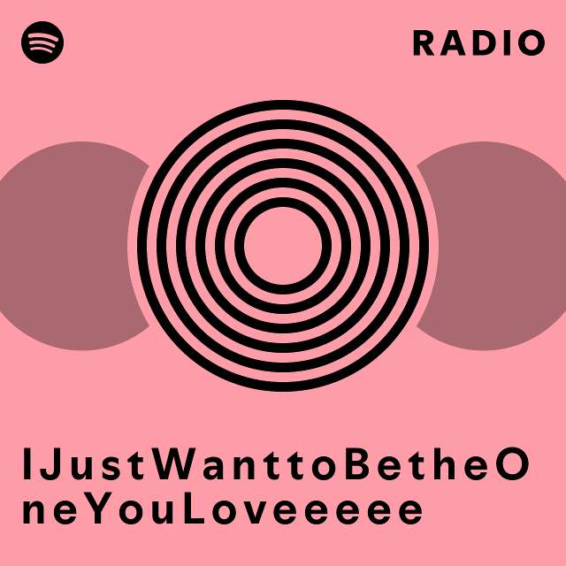 I J u s t W a n t t o B e t h e O n e Y o u L o v e e e e e Radio playlist by Spotify Spotify